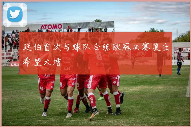 廷伯首次与球队合练欧冠决赛复出希望大增
